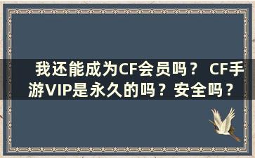 我还能成为CF会员吗？ CF手游VIP是永久的吗？安全吗？ （我还能成为CF会员吗？CF手游VIP是永久的吗？知乎）